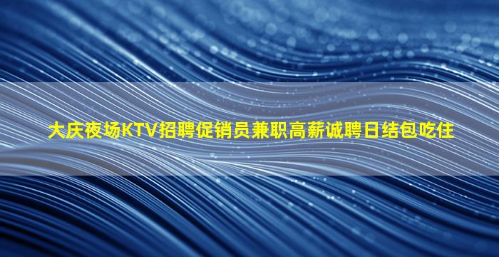 大庆夜场KTV招聘促销员兼职高薪诚聘日结包吃住