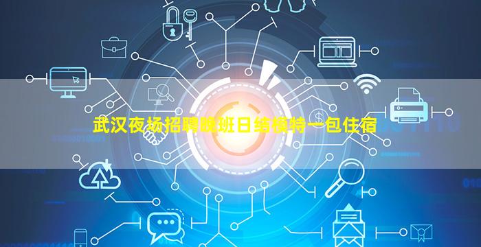 武汉夜场招聘晚班日结模特一包住宿
